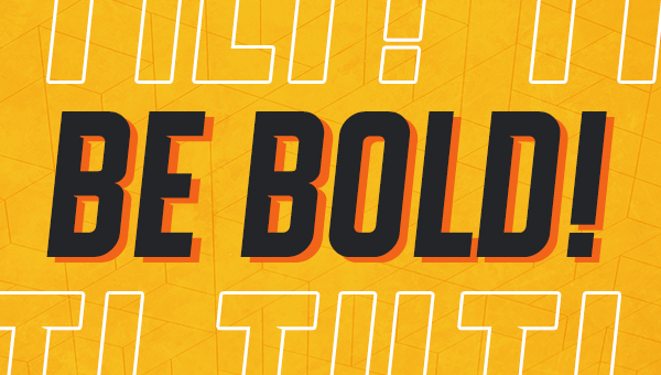 BE BOLD!